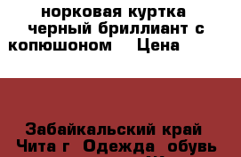 норковая куртка, черный бриллиант с копюшоном  › Цена ­ 30 000 - Забайкальский край, Чита г. Одежда, обувь и аксессуары » Женская одежда и обувь   . Забайкальский край,Чита г.